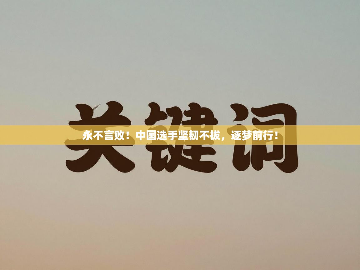 永不言败！中国选手坚韧不拔，逐梦前行！  第1张