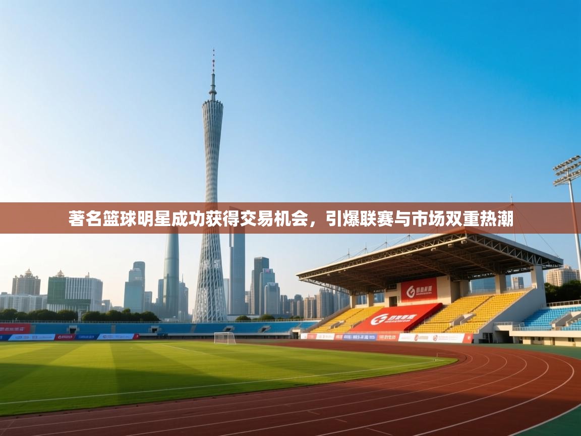 著名篮球明星成功获得交易机会，引爆联赛与市场双重热潮  第1张