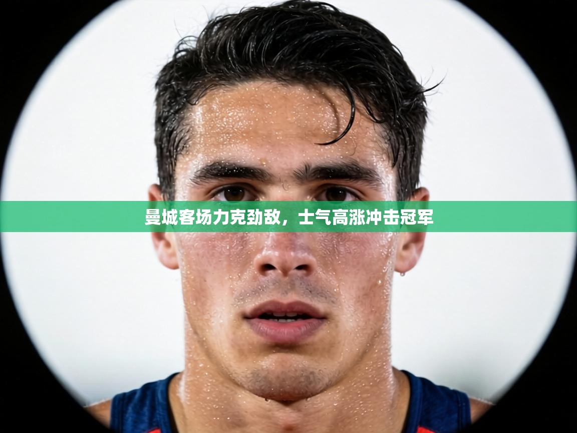 曼城客场力克劲敌,士气高涨冲击冠军 第2张